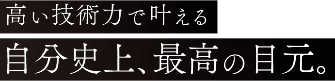 高い技術力で叶える 自分史上、最高の目元。