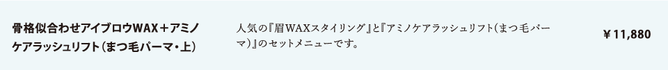 骨格似合わせアイブロウWAX＋アミノケアラッシュリフト（まつ毛パーマ・上）　￥11,880