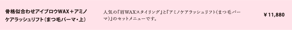 骨格似合わせアイブロウWAX＋アミノケアラッシュリフト（まつ毛パーマ・上）　￥11,880